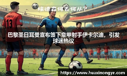 巴黎圣日耳曼宣布签下意甲射手伊卡尔迪，引发球迷热议