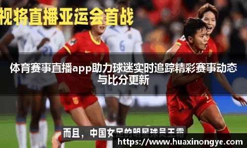 体育赛事直播app助力球迷实时追踪精彩赛事动态与比分更新