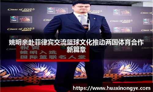 姚明亲赴菲律宾交流篮球文化推动两国体育合作新篇章