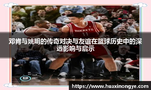 邓肯与姚明的传奇对决与友谊在篮球历史中的深远影响与启示