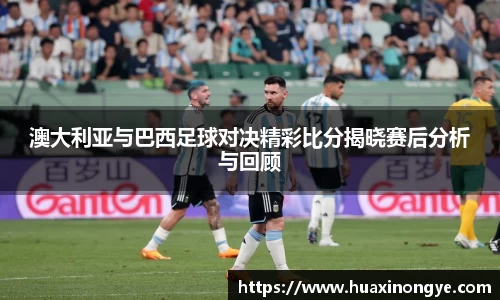 澳大利亚与巴西足球对决精彩比分揭晓赛后分析与回顾