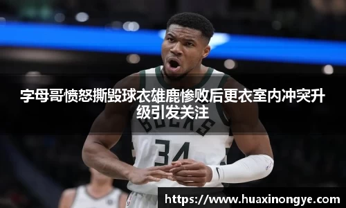 字母哥愤怒撕毁球衣雄鹿惨败后更衣室内冲突升级引发关注